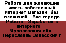  Работа для желающих иметь собственный интернет магазин, без вложений - Все города Работа » Заработок в интернете   . Ярославская обл.,Переславль-Залесский г.